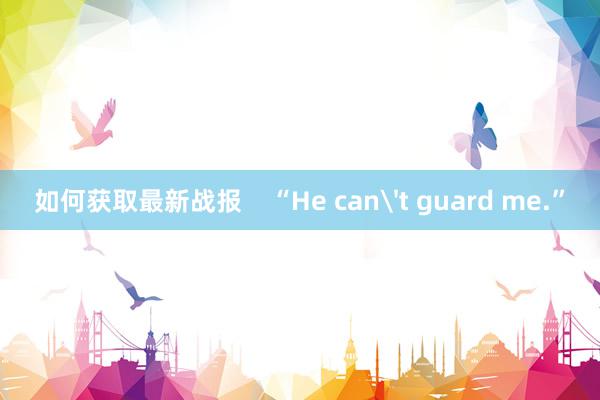 如何获取最新战报    “He can't guard me.”