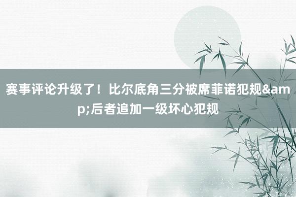 赛事评论升级了！比尔底角三分被席菲诺犯规&后者追加一级坏心犯规