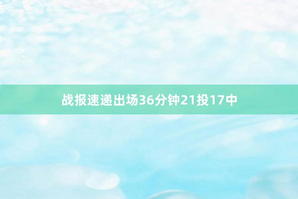 战报速递出场36分钟21投17中