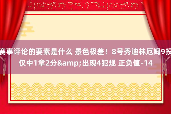 赛事评论的要素是什么 景色极差！8号秀迪林厄姆9投仅中1拿2分&出现4犯规 正负值-14