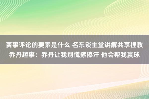 赛事评论的要素是什么 名东谈主堂讲解共享捏教乔丹趣事：乔丹让我别慌擦擦汗 他会帮我赢球