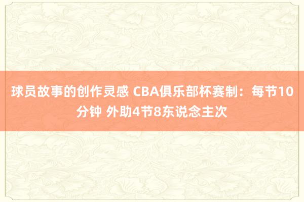 球员故事的创作灵感 CBA俱乐部杯赛制：每节10分钟 外助4节8东说念主次