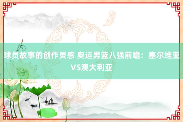 球员故事的创作灵感 奥运男篮八强前瞻：塞尔维亚VS澳大利亚