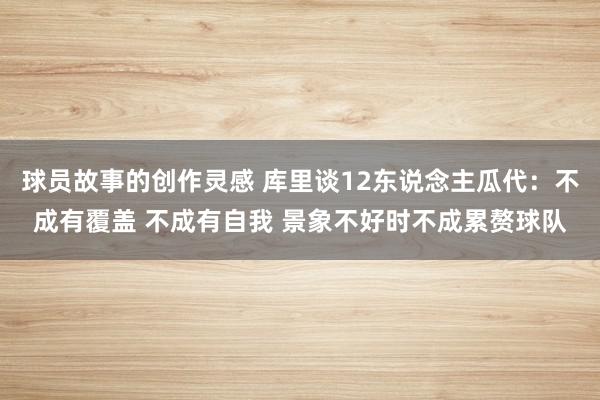 球员故事的创作灵感 库里谈12东说念主瓜代：不成有覆盖 不成有自我 景象不好时不成累赘球队