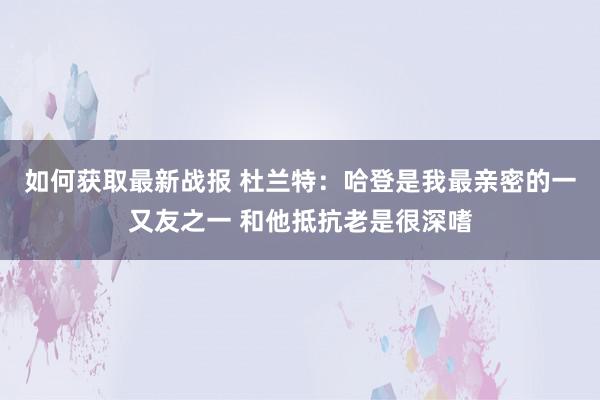 如何获取最新战报 杜兰特：哈登是我最亲密的一又友之一 和他抵抗老是很深嗜