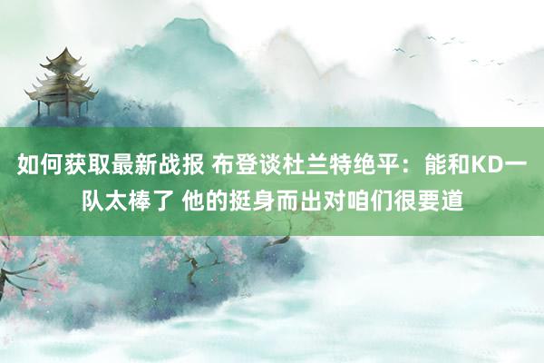 如何获取最新战报 布登谈杜兰特绝平：能和KD一队太棒了 他的挺身而出对咱们很要道