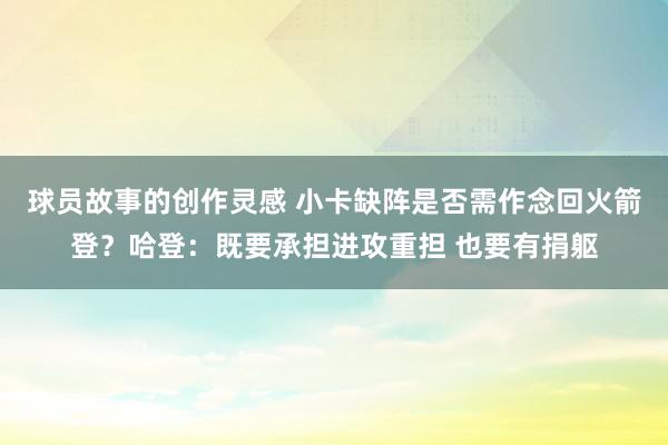 球员故事的创作灵感 小卡缺阵是否需作念回火箭登？哈登：既要承担进攻重担 也要有捐躯