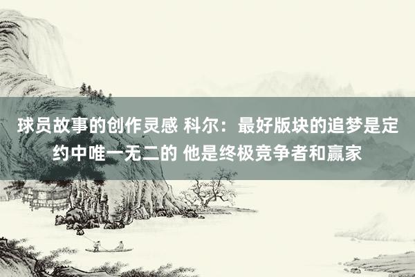 球员故事的创作灵感 科尔：最好版块的追梦是定约中唯一无二的 他是终极竞争者和赢家