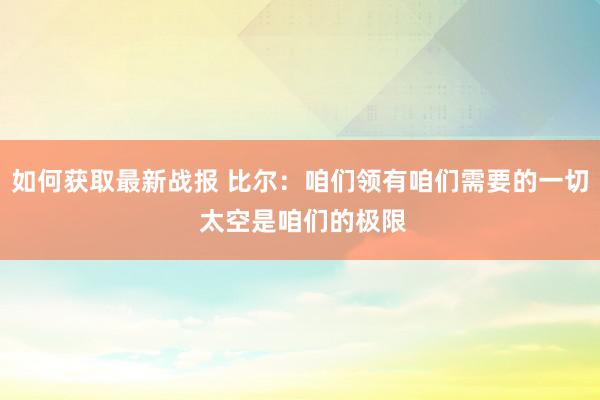 如何获取最新战报 比尔：咱们领有咱们需要的一切 太空是咱们的极限