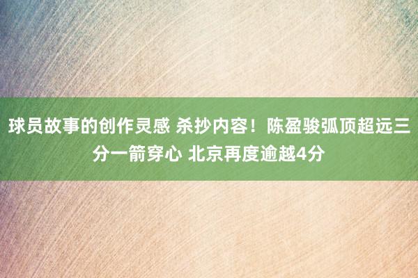 球员故事的创作灵感 杀抄内容！陈盈骏弧顶超远三分一箭穿心 北京再度逾越4分