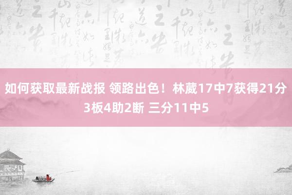 如何获取最新战报 领路出色！林葳17中7获得21分3板4助2断 三分11中5