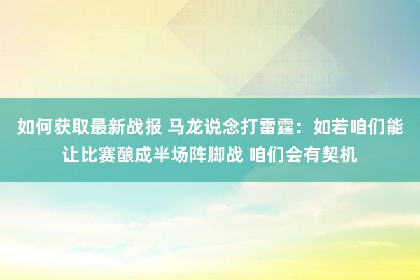 如何获取最新战报 马龙说念打雷霆：如若咱们能让比赛酿成半场阵脚战 咱们会有契机