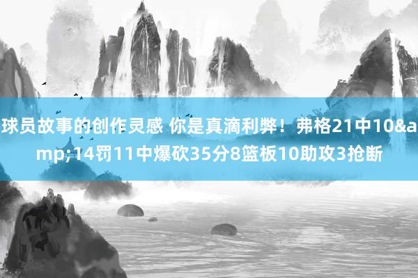 球员故事的创作灵感 你是真滴利弊！弗格21中10&14罚11中爆砍35分8篮板10助攻3抢断