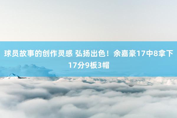 球员故事的创作灵感 弘扬出色！余嘉豪17中8拿下17分9板3帽