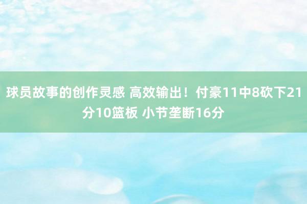 球员故事的创作灵感 高效输出！付豪11中8砍下21分10篮板 小节垄断16分