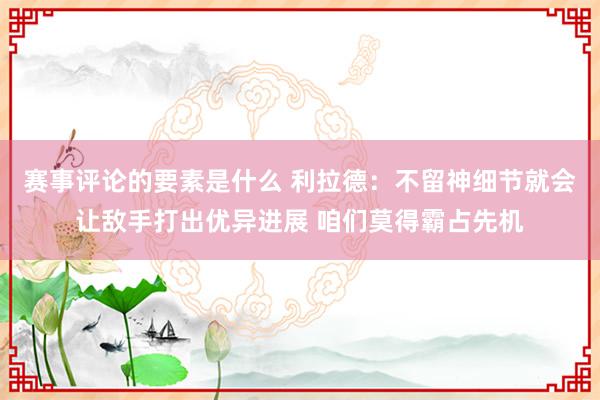 赛事评论的要素是什么 利拉德：不留神细节就会让敌手打出优异进展 咱们莫得霸占先机