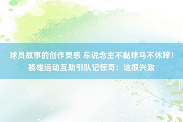 球员故事的创作灵感 东说念主不黏球马不休蹄！骁雄运动互助引队记惊奇：这很兴致