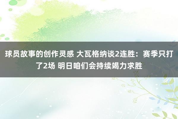 球员故事的创作灵感 大瓦格纳谈2连胜：赛季只打了2场 明日咱们会持续竭力求胜