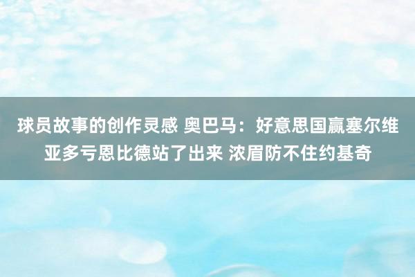 球员故事的创作灵感 奥巴马：好意思国赢塞尔维亚多亏恩比德站了出来 浓眉防不住约基奇