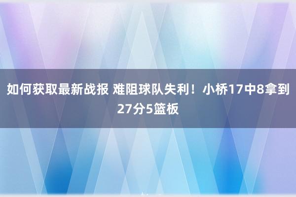 如何获取最新战报 难阻球队失利！小桥17中8拿到27分5篮板