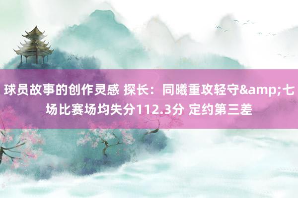 球员故事的创作灵感 探长：同曦重攻轻守&七场比赛场均失分112.3分 定约第三差