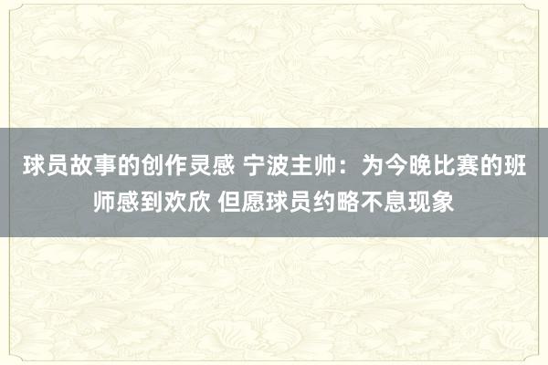 球员故事的创作灵感 宁波主帅：为今晚比赛的班师感到欢欣 但愿球员约略不息现象