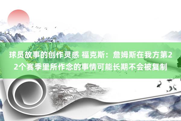 球员故事的创作灵感 福克斯：詹姆斯在我方第22个赛季里所作念的事情可能长期不会被复制