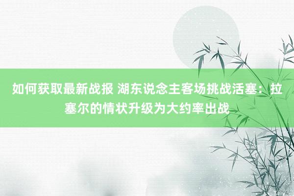 如何获取最新战报 湖东说念主客场挑战活塞：拉塞尔的情状升级为大约率出战