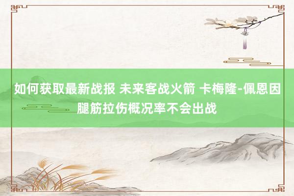 如何获取最新战报 未来客战火箭 卡梅隆-佩恩因腿筋拉伤概况率不会出战