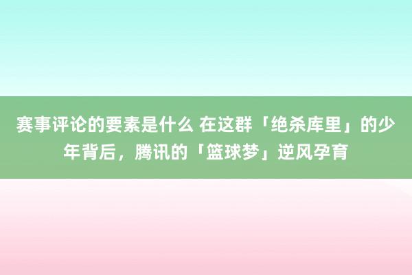 赛事评论的要素是什么 在这群「绝杀库里」的少年背后，腾讯的「篮球梦」逆风孕育