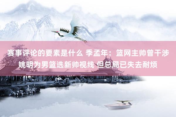 赛事评论的要素是什么 季孟年：篮网主帅曾干涉姚明为男篮选新帅视线 但总局已失去耐烦