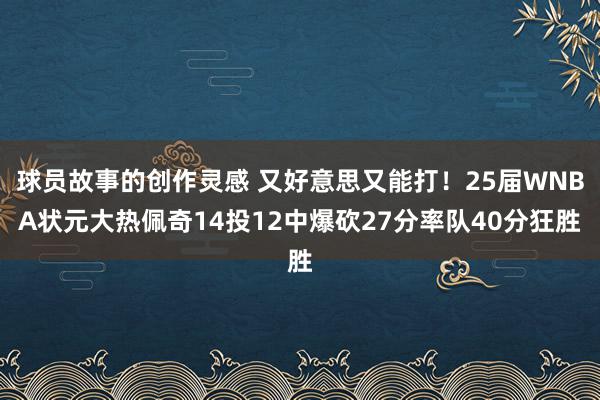 球员故事的创作灵感 又好意思又能打！25届WNBA状元大热佩奇14投12中爆砍27分率队40分狂胜