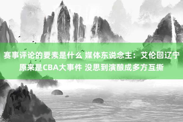 赛事评论的要素是什么 媒体东说念主：艾伦回辽宁原来是CBA大事件 没思到演酿成多方互撕