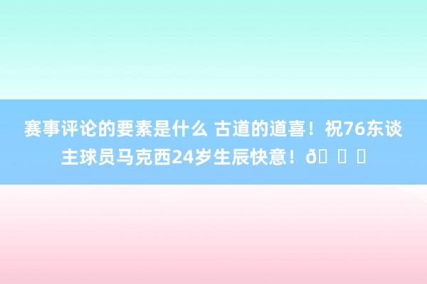 赛事评论的要素是什么 古道的道喜！祝76东谈主球员马克西24岁生辰快意！🎂