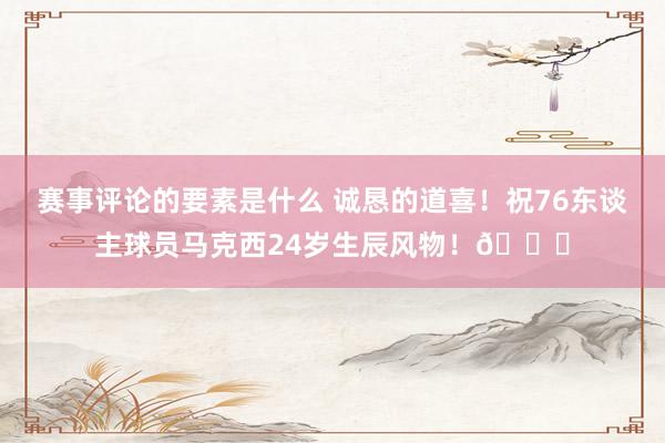 赛事评论的要素是什么 诚恳的道喜！祝76东谈主球员马克西24岁生辰风物！🎂