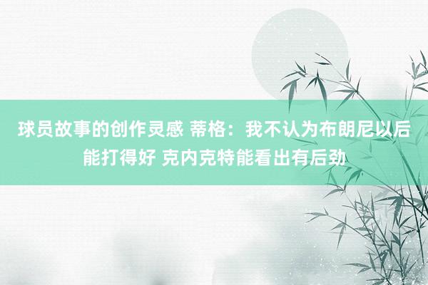 球员故事的创作灵感 蒂格：我不认为布朗尼以后能打得好 克内克特能看出有后劲