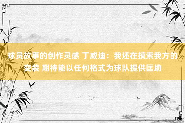 球员故事的创作灵感 丁威迪：我还在摸索我方的变装 期待能以任何格式为球队提供匡助