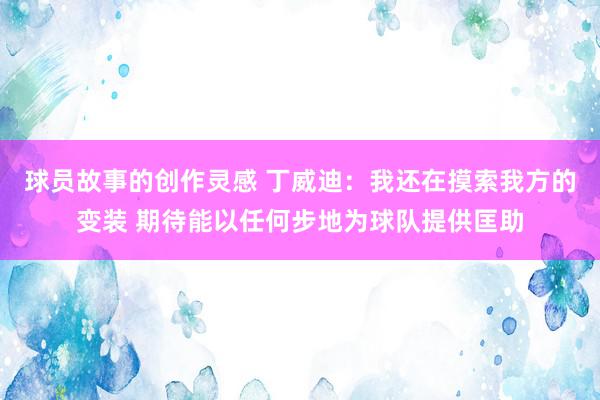 球员故事的创作灵感 丁威迪：我还在摸索我方的变装 期待能以任何步地为球队提供匡助