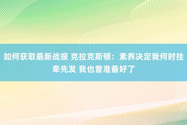 如何获取最新战报 克拉克斯顿：素养决定我何时挂牵先发 我也曾准备好了