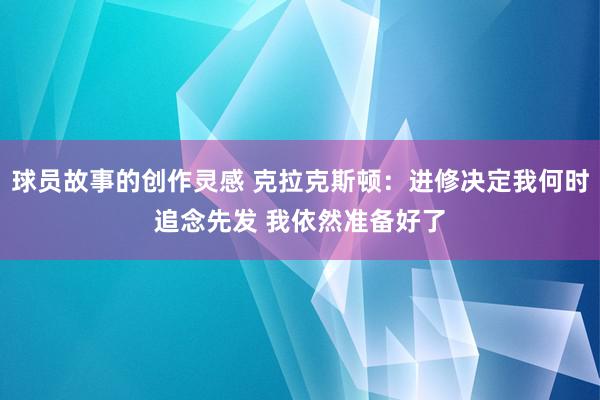 球员故事的创作灵感 克拉克斯顿：进修决定我何时追念先发 我依然准备好了