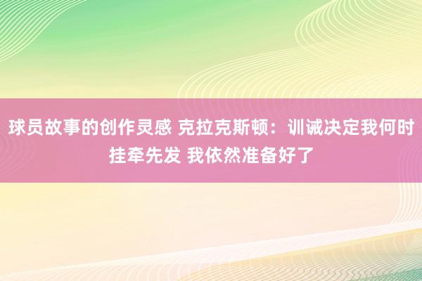 球员故事的创作灵感 克拉克斯顿：训诫决定我何时挂牵先发 我依然准备好了