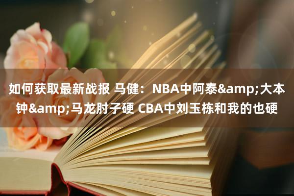 如何获取最新战报 马健：NBA中阿泰&大本钟&马龙肘子硬 CBA中刘玉栋和我的也硬