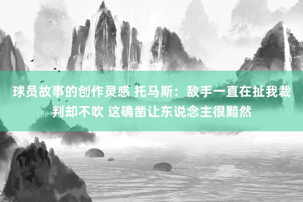 球员故事的创作灵感 托马斯：敌手一直在扯我裁判却不吹 这确凿让东说念主很黯然