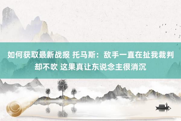 如何获取最新战报 托马斯：敌手一直在扯我裁判却不吹 这果真让东说念主很消沉