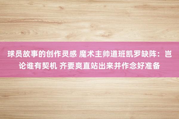 球员故事的创作灵感 魔术主帅道班凯罗缺阵：岂论谁有契机 齐要爽直站出来并作念好准备