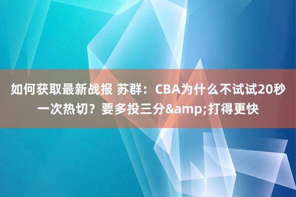 如何获取最新战报 苏群：CBA为什么不试试20秒一次热切？要多投三分&打得更快