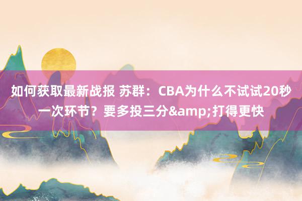 如何获取最新战报 苏群：CBA为什么不试试20秒一次环节？要多投三分&打得更快