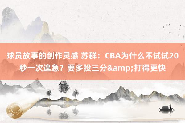 球员故事的创作灵感 苏群：CBA为什么不试试20秒一次遑急？要多投三分&打得更快