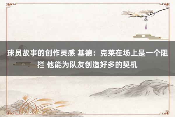 球员故事的创作灵感 基德：克莱在场上是一个阻拦 他能为队友创造好多的契机