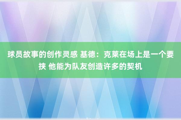 球员故事的创作灵感 基德：克莱在场上是一个要挟 他能为队友创造许多的契机